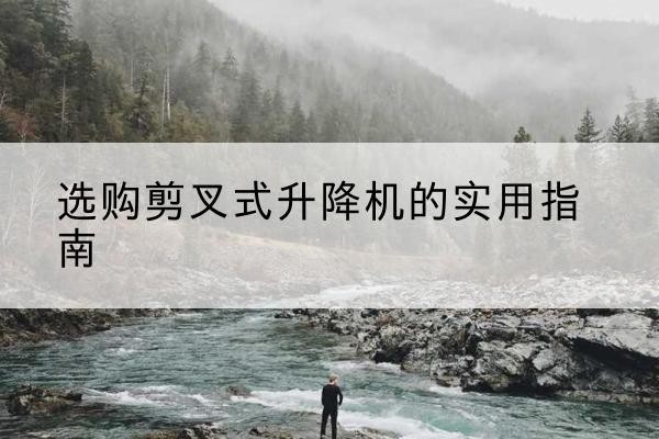 北川剪叉式升降机怎么选-选购剪叉式升降机的实用指南