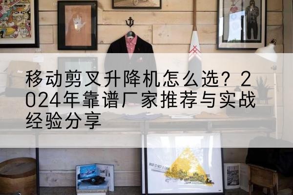 北川升降平台厂家推荐-移动剪叉升降机怎么选?2024年靠谱厂家推荐与实战经验分享