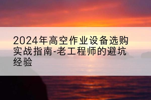 北川高空作业升降机厂家推荐-2024年高空作业设备选购实战指南-老工程师的避坑经验