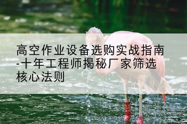 北川剪叉式升降机厂家-高空作业设备选购实战指南-十年工程师揭秘厂家筛选核心法则