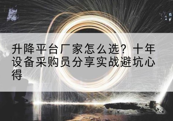 北川升降平台厂家-怎么选？十年设备采购员分享实战避坑心得