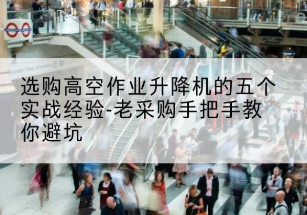 北川高空作业升降机厂家-选购高空作业升降机的五个实战经验-老采购手把手教你避坑