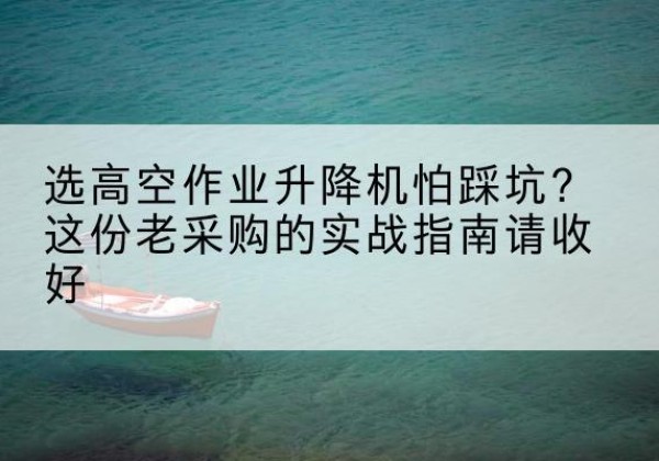 北川高空作业升降机厂家推荐-选高空作业升降机怕踩坑？这份老采购的实战指南请收好