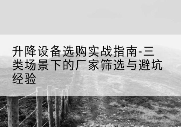北川移动式升降机厂家推荐-升降设备选购实战指南-三类场景下的厂家筛选与避坑经验