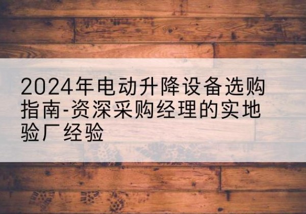 北川电动剪叉升降平台厂家-2024年电动升降设备选购指南-资深采购经理的实地验厂经验