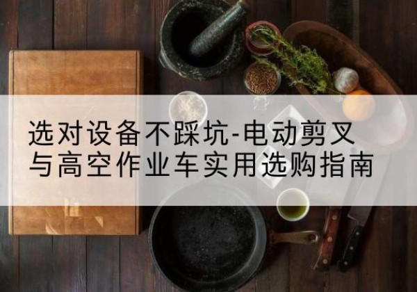 北川电动剪叉升降平台怎么选-选对设备不踩坑-电动剪叉与高空作业车实用选购指南