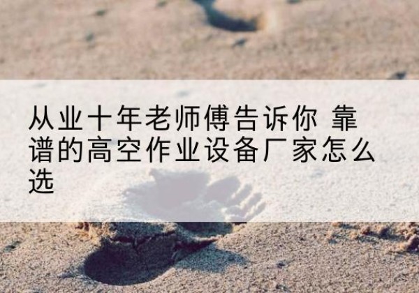 北川高空作业升降机厂家推荐-从业十年老师傅告诉你 靠谱的高空作业设备厂家怎么选