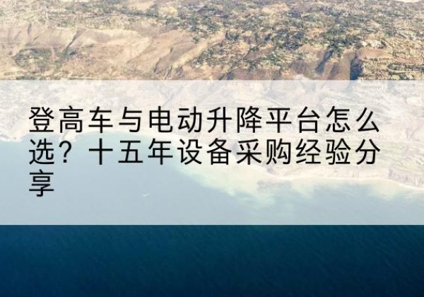 北川登高车厂家厂家-登高车与电动升降平台怎么选？十五年设备采购经验分享