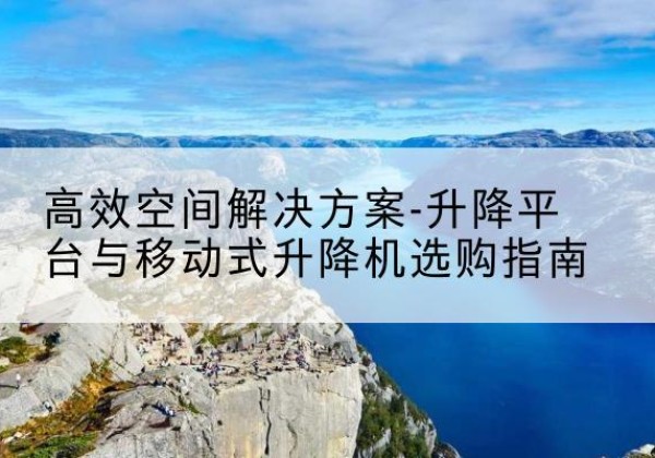 北川升降平台厂家-*空间解决方案-升降平台与移动式升降机选购指南