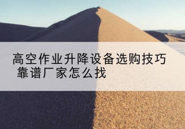 北川电动升降平台厂家推荐-高空作业升降设备选购技巧 靠谱厂家怎么找