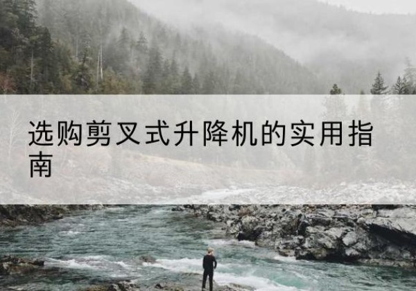北川剪叉式升降机怎么选-选购剪叉式升降机的实用指南