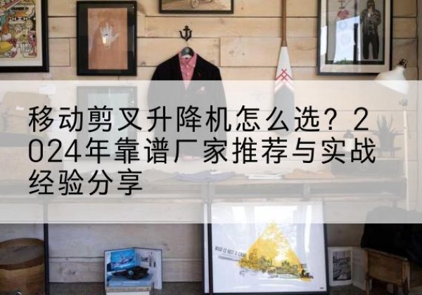 北川升降平台厂家推荐-移动剪叉升降机怎么选？2024年靠谱厂家推荐与实战经验分享