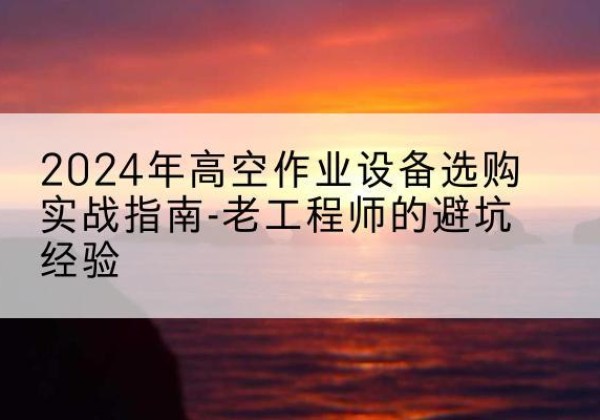 北川高空作业升降机厂家推荐-2024年高空作业设备选购实战指南-老工程师的避坑经验